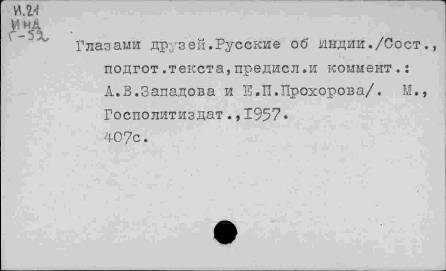 ﻿И.У
Глазами друзей.Русские об индии./Сост. подгот.текста,предисл.и коммент.: А.В.Западова и Е.П.Прохорова/. М., Госполитиздат.,1957• 407с.